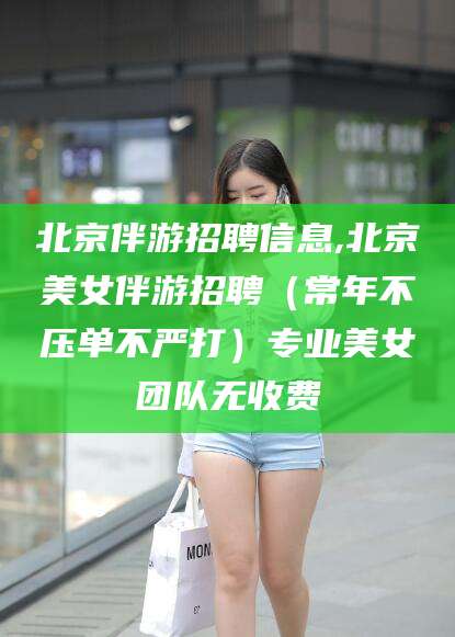 渭南北京伴游招聘信息,北京美女伴游招聘（常年不压单不严打）专业美女团队无收费