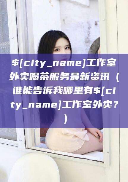 渭南工作室外卖喝茶服务最新资讯（谁能告诉我哪里有渭南工作室外卖？）