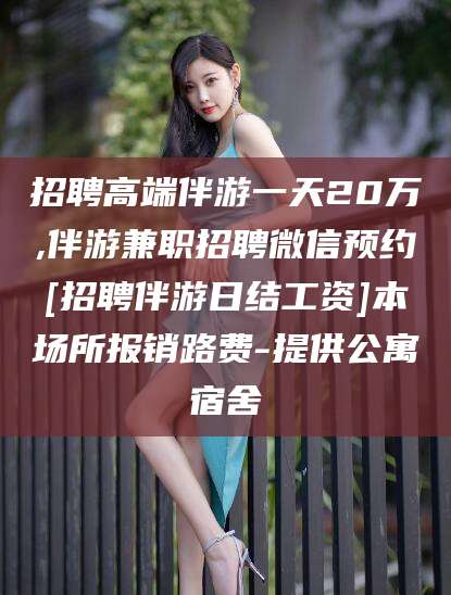 渭南招聘高端伴游一天20万,伴游兼职招聘微信预约[招聘伴游日结工资]本场所报销路费-提供公寓宿舍