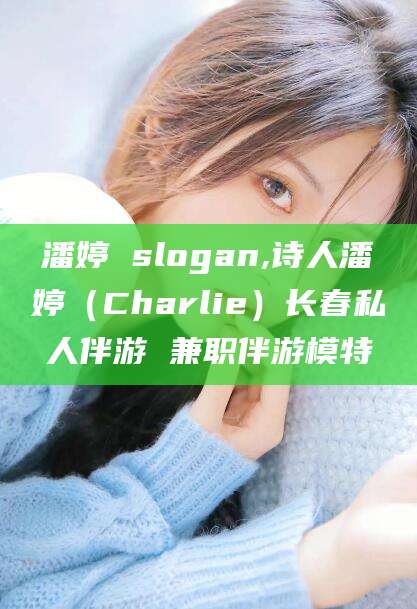 渭南潘婷 slogan,诗人潘婷（Charlie）长春私人伴游 兼职伴游模特