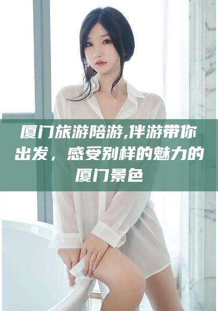 渭南厦门旅游陪游,伴游带你出发，感受别样的魅力的厦门景色