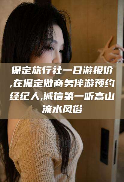 渭南保定旅行社一日游报价,在保定做商务伴游预约经纪人,诚信第一听高山流水风俗