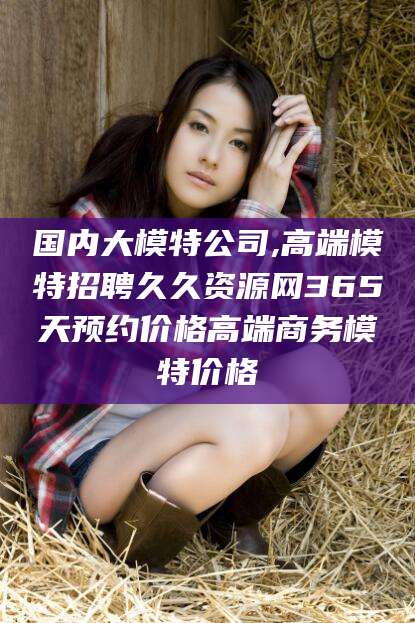 渭南国内大模特公司,高端模特招聘久久资源网365天预约价格高端商务模特价格